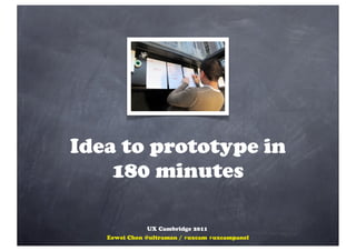 Idea to prototype in
    180 minutes

              UX Cambridge 2011
   Eewei Chen @ultraman / #uxcam #uxcampanel
 