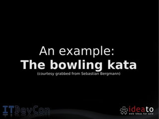 An example:
The bowling kata
  (courtesy grabbed from Sebastian Bergmann)
 