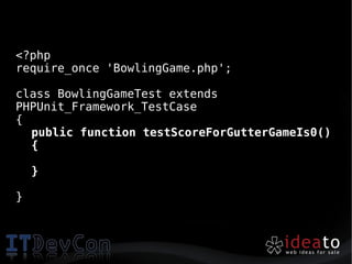 <?php
require_once 'BowlingGame.php';

class BowlingGameTest extends
PHPUnit_Framework_TestCase
{
  public function testScoreForGutterGameIs0()
  {

    }

}
 