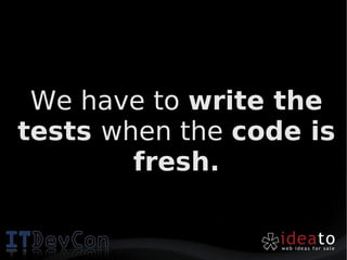 We have to write the
tests when the code is
        fresh.
 