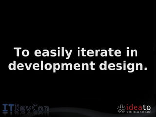 To easily iterate in
development design.
 