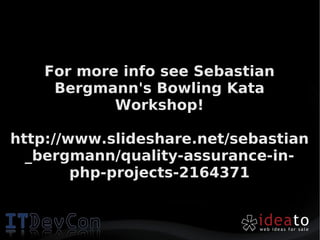 For more info see Sebastian
     Bergmann's Bowling Kata
            Workshop!

http://www.slideshare.net/sebastian
  _bergmann/quality-assurance-in-
        php-projects-2164371
 