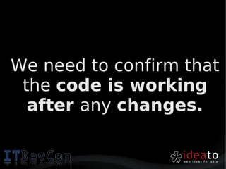 We need to confirm that
 the code is working
  after any changes.
 