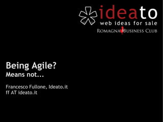 Being Agile?
Means not...
Francesco Fullone, Ideato.it
ff AT ideato.it
 
