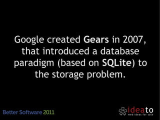 Google created Gears in 2007,
 that introduced a database
paradigm (based on SQLite) to
    the storage problem.
 