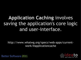 Application Caching involves
saving the application's core logic
       and user-interface.

 http://www.whatwg.org/specs/web-apps/current-
            work/#applicationcache
 