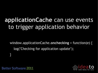 applicationCache can use events
 to trigger application behavior

– window.applicationCache.onchecking = function(e) {
     • log("Checking for application update");
–}
 