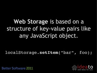 Web Storage is based on a
structure of key-value pairs like
     any JavaScript object.

localStorage.setItem("bar", foo);
 