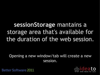 sessionStorage mantains a
storage area that's available for
the duration of the web session.

 Opening a new window/tab will create a new
                  session.
 