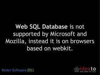 Web SQL Database is not
  supported by Microsoft and
Mozilla, instead it is on browsers
        based on webkit.
 