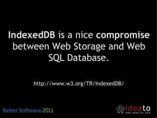 IndexedDB is a nice compromise
 between Web Storage and Web
        SQL Database.

     http://www.w3.org/TR/IndexedDB/
 