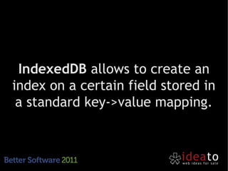 IndexedDB allows to create an
index on a certain field stored in
 a standard key->value mapping.
 