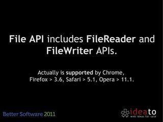 File API includes FileReader and
         FileWriter APIs.

       Actually is supported by Chrome,
    Firefox > 3.6, Safari > 5.1, Opera > 11.1.
 