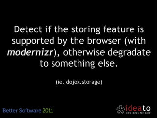 Detect if the storing feature is
 supported by the browser (with
modernizr), otherwise degradate
       to something else.
           (ie. dojox.storage)
 