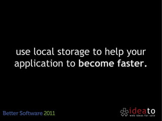 use local storage to help your
application to become faster.
 