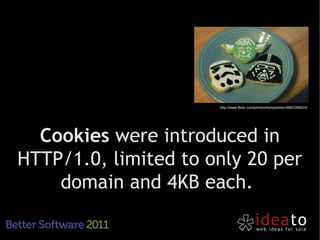 http://www.flickr.com/photos/betsyweber/4962298614/




  Cookies were introduced in
HTTP/1.0, limited to only 20 per
    domain and 4KB each.
 