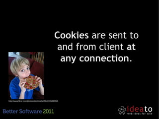 Cookies are sent to
                                                   and from client at
                                                    any connection.



http://www.flickr.com/photos/dionhinchcliffe/4326080515
 