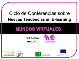 Ciclo de Conferencias sobre Nuevas Tendencias en E-learning MUNDOS VIRTUALES Ruth Martínez Mayo, 2011 
