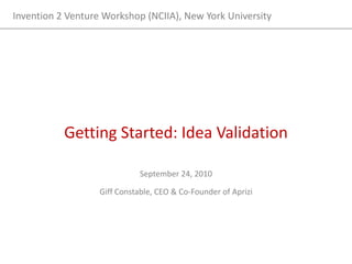 Getting Started: Idea Validation Invention 2 Venture Workshop (NCIIA), New York University  September 24, 2010 Giff Constable, CEO & Co-Founder of Aprizi 
