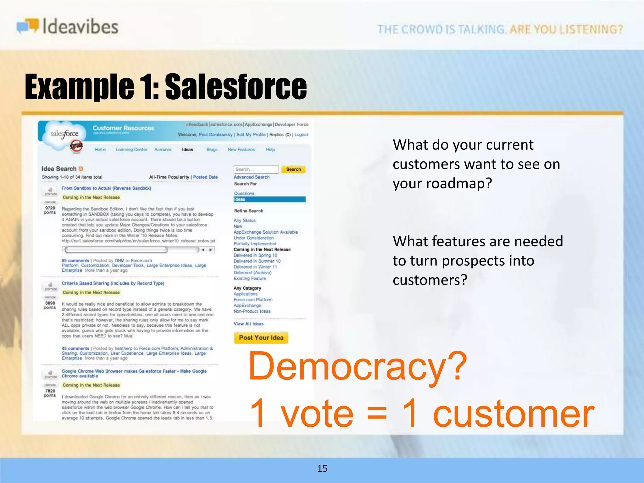 Example 1: Salesforce
                             What do your current
                             customers want to see on
                             your roadmap?


                             What features are needed
                             to turn prospects into
                             customers?




                Democracy?
                1 vote = 1 customer
                        15
 