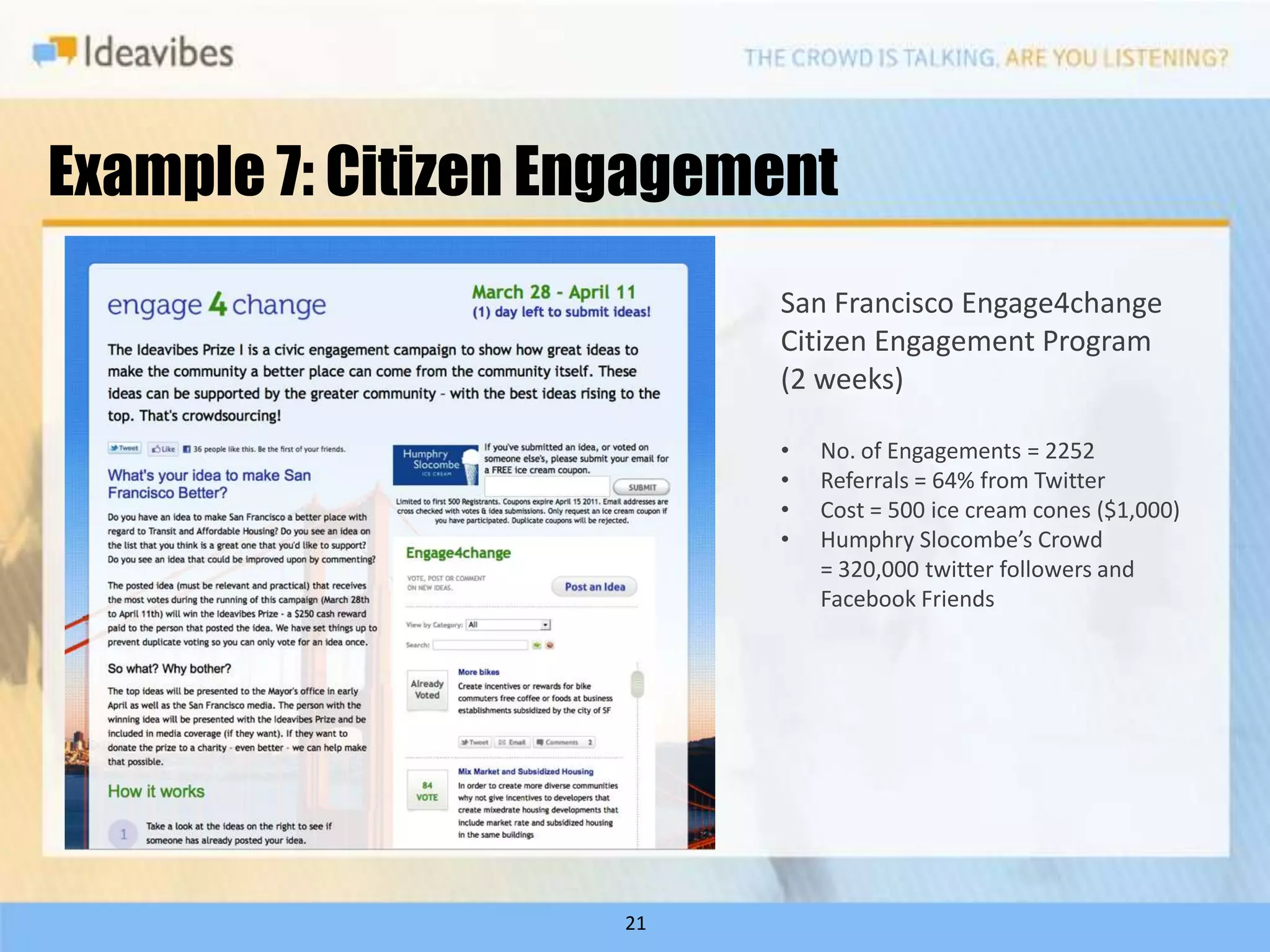 Example 7: Citizen Engagement
                          San Francisco Engage4change
                          Citizen Engagement Program
                          (2 weeks)

                          •   No. of Engagements = 2252
                          •   Referrals = 64% from Twitter
                          •   Cost = 500 ice cream cones ($1,000)
                          •   Humphry Slocombe’s Crowd
                              = 320,000 twitter followers and
                              Facebook Friends




                     21
 