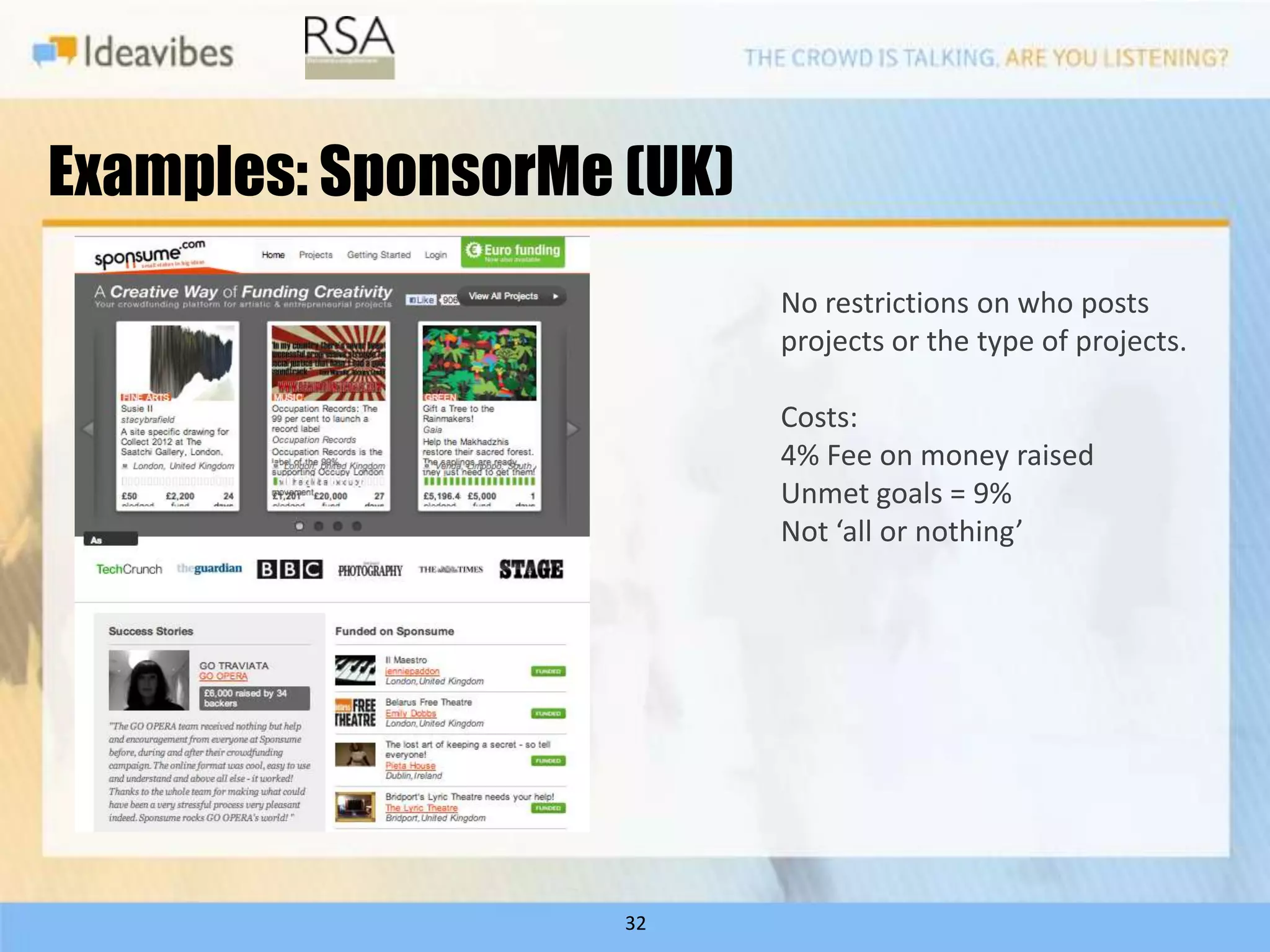 Examples: SponsorMe (UK)
                           No restrictions on who posts
                           projects or the type of projects.

                           Costs:
                           4% Fee on money raised
                           Unmet goals = 9%
                           Not ‘all or nothing’




                    32
 