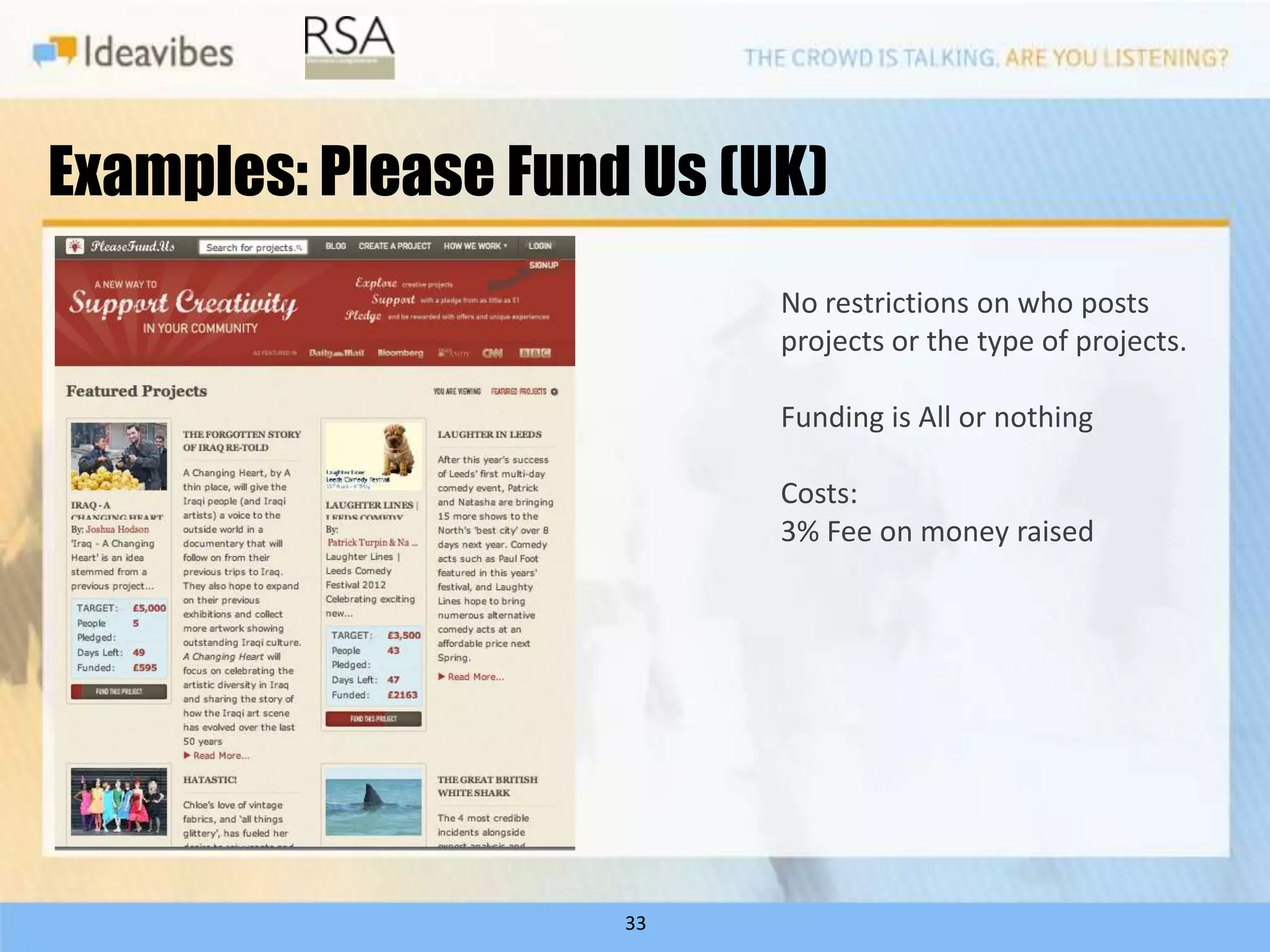 Examples: Please Fund Us (UK)
                           No restrictions on who posts
                           projects or the type of projects.

                           Funding is All or nothing

                           Costs:
                           3% Fee on money raised




                     33
 
