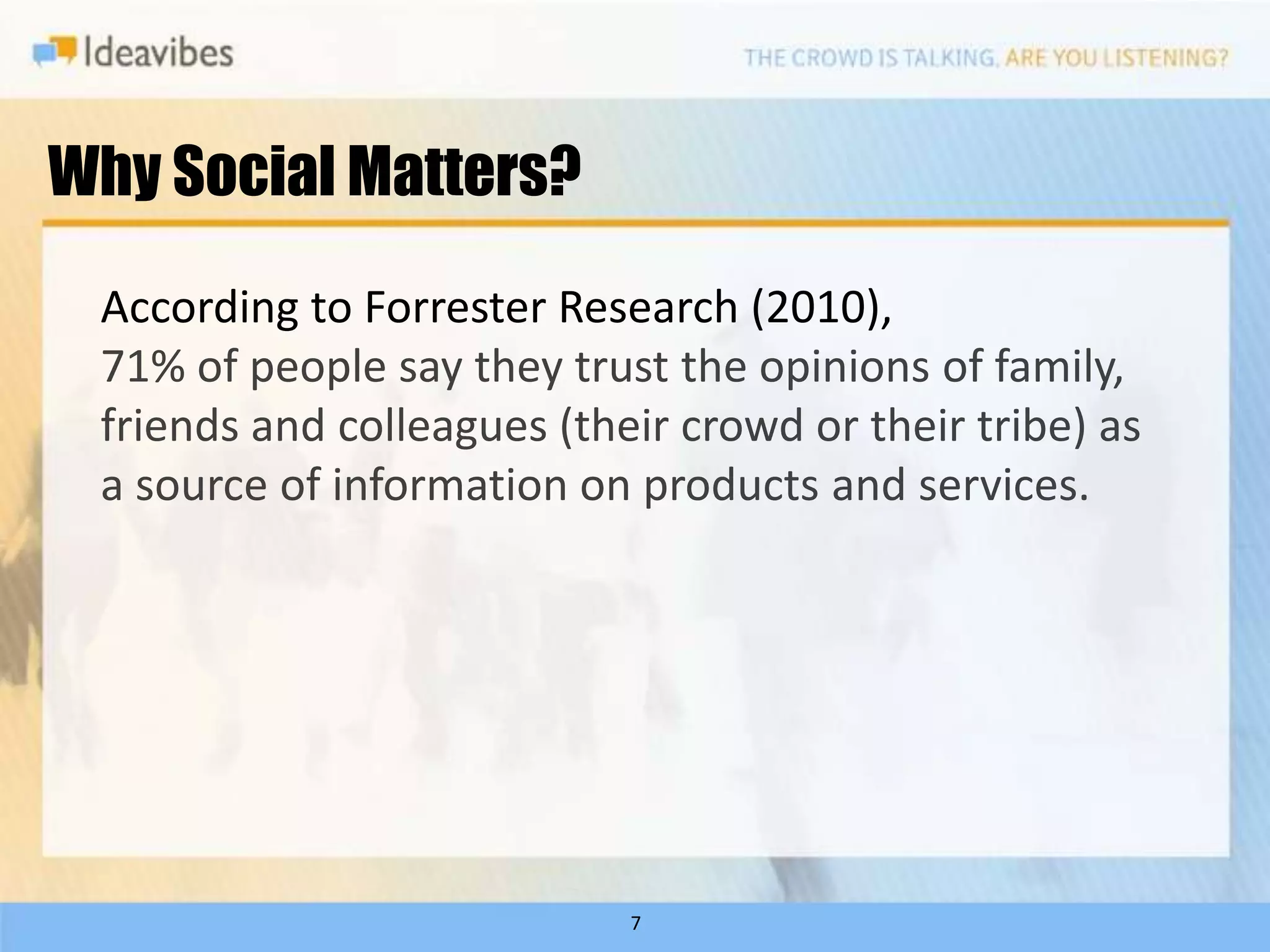 Why Social Matters?

 According to Forrester Research (2010),
 71% of people say they trust the opinions of family,
 friends and colleagues (their crowd or their tribe) as
 a source of information on products and services.




                            7
 