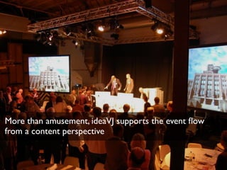 More than amusement, ideaVJ supports the event ﬂow  
from a content perspective
 