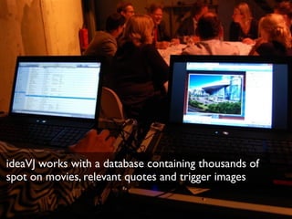 ideaVJ works with a database containing thousands of
spot on movies, relevant quotes and trigger images
 