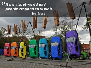 - Joe Sacco
it's a visual world and 
people respond to visuals.
 