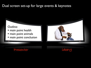 Presenter ideaVJ
Outline:
• main point health
• main point animals
• main point conclusion
Dual screen set-up for large events & keynotes
 
