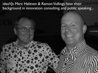 ideaVJs Marc Heleven & RamonVullings have their
background in innovation consulting and public speaking...
 