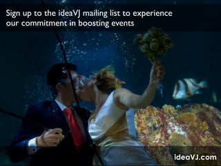 Sign up to the ideaVJ mailing list to experience  
our commitment in boosting events
ideaVJ.com
 