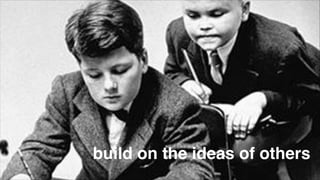 build on the ideas of others

 