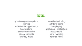 lots.!
questioning assumptions!
wishing!
redeﬁne the opportunity!
brainwalking!
semantic intuition!
picture prompts!
journey maps!

forced questioning!
attribute listing!
role playing!
analogies + metaphors!
associations!
mind mapping!
reverse roles!

 