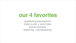our 4 favorites
questioning assumptions
make a wish + worst idea
picture prompts
sketching + storyboarding

 