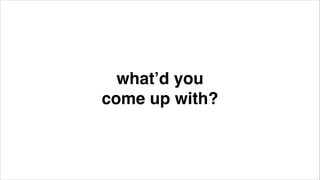 what’d you !
come up with?!

 