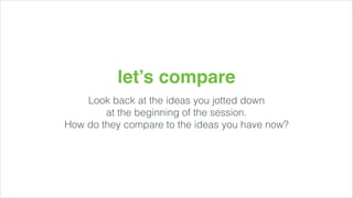 let’s compare
Look back at the ideas you jotted down
at the beginning of the session.
How do they compare to the ideas you have now?

 