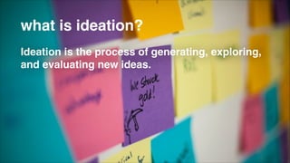 what is ideation?
Ideation is the process of generating, exploring,
and evaluating new ideas.

 