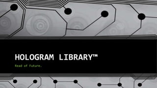 HOLOGRAM LIBRARY™
Read of Future.
 