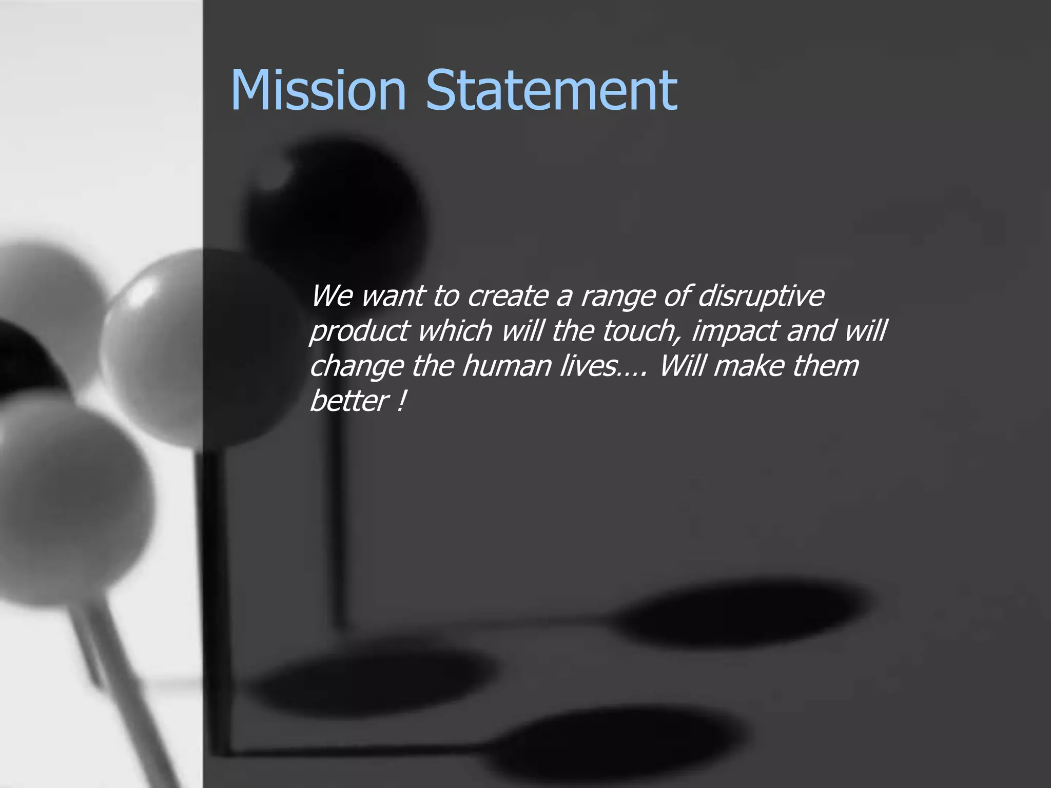 Mission Statement
We want to create a range of disruptive
product which will the touch, impact and will
change the human lives…. Will make them
better !
 