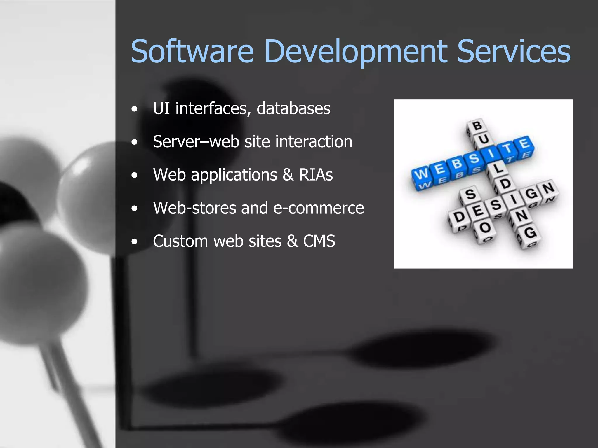 Software Development Services
• UI interfaces, databases
• Server–web site interaction
• Web applications & RIAs
• Web-stores and e-commerce
• Custom web sites & CMS
 