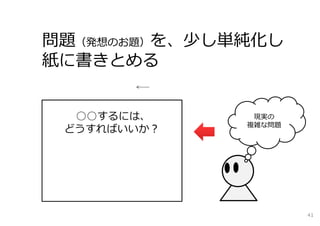 問題（発想のお題）を、少し単純化し
紙に書きとめる


  ○○するには、      現実の
              複雑な問題
 どうすればいいか？




                      41
 