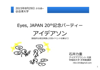 Eyes, JAPAN 20th記念パーティー
アイデアソン
（創造的な相互刺激と交流イベントを兼ねて）
⽯井⼒重
アイデアプラント 代表
早稲⽥⼤学 ⾮常勤講師
rikie.ishii@gmail.com
2015年8⽉29⽇ ⼣⽅頃~
@会津⼤学
1
 