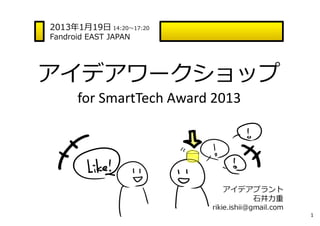 2013年1⽉19⽇ 14:20〜17:20
Fandroid EAST JAPAN




アイデアワークショップ
      for SmartTech Award 2013




                            アイデアプラント
                                ⽯井⼒重
                         rikie.ishii@gmail.com
                                                 1
 