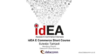 idEA E Commerce Short Course
Sutedjo Tjahjadi
Managing Director,
Datacomm Cloud Business
cloud.datacomm.co.id
 