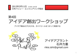2013年3⽉11⽇   13:00〜18:30
 ⽇本バリュー・エンジニアリング協会



第4回
アイデア創出ワークショップ
  アイデア創出のプロセスを、ガイドツールをつかって実践する




                      ...