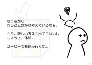 さっきから、
同じことばかり考えているなぁ。

もう、新しい考えも出てこないし
ちょっと、休憩。

コーヒーでも飲み⾏くか…



                  129
 