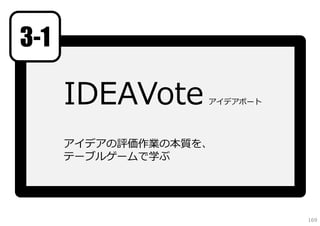 3-1

      IDEAVote     アイデアボート




      アイデアの評価作業の本質を、
      テーブルゲームで学ぶ




                             169
 